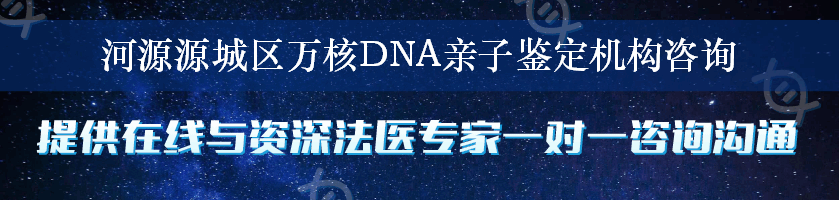 河源源城区万核DNA亲子鉴定机构咨询